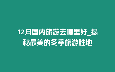 12月國內旅游去哪里好_揭秘最美的冬季旅游勝地