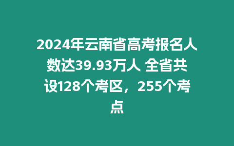 2024年云南省高考報名人數(shù)達39.93萬人 全省共設(shè)128個考區(qū)，255個考點