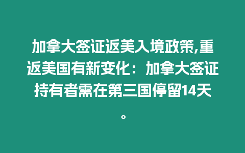 加拿大簽證返美入境政策,重返美國有新變化：加拿大簽證持有者需在第三國停留14天。