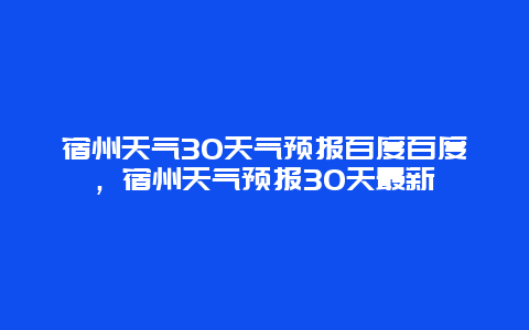 宿州天氣30天氣預報百度百度，宿州天氣預報30天最新