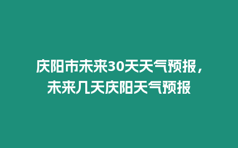 慶陽市未來30天天氣預報，未來幾天慶陽天氣預報