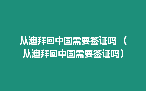 從迪拜回中國需要簽證嗎 （從迪拜回中國需要簽證嗎）