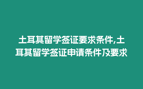 土耳其留學簽證要求條件,土耳其留學簽證申請條件及要求