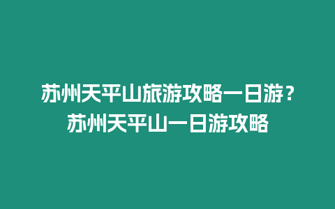 蘇州天平山旅游攻略一日游？蘇州天平山一日游攻略