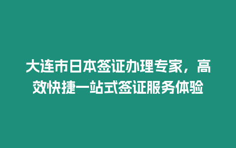 大連市日本簽證辦理專家，高效快捷一站式簽證服務體驗