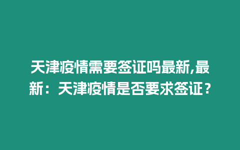 天津疫情需要簽證嗎最新,最新：天津疫情是否要求簽證？