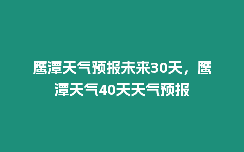 鷹潭天氣預報未來30天，鷹潭天氣40天天氣預報