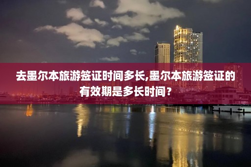 去墨爾本旅游簽證時間多長,墨爾本旅游簽證的有效期是多長時間？