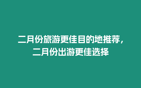 二月份旅游更佳目的地推薦，二月份出游更佳選擇