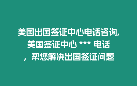 美國出國簽證中心電話咨詢,美國簽證中心 *** 電話，幫您解決出國簽證問題