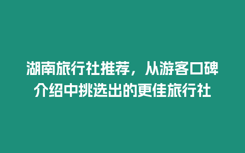 湖南旅行社推薦，從游客口碑介紹中挑選出的更佳旅行社