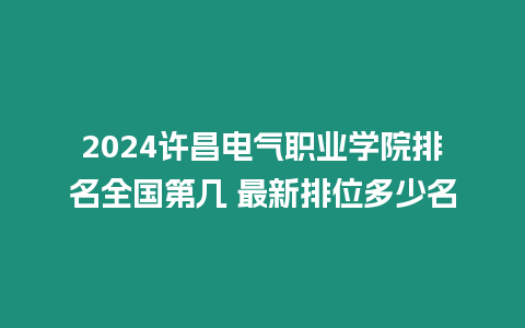 2024許昌電氣職業學院排名全國第幾 最新排位多少名