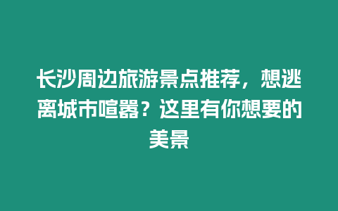 長沙周邊旅游景點推薦，想逃離城市喧囂？這里有你想要的美景