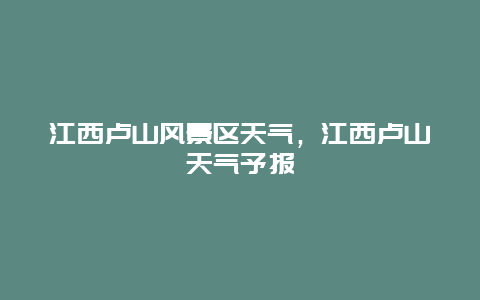 江西盧山風景區天氣，江西盧山天氣予報