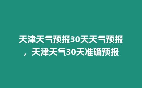 天津天氣預報30天天氣預報，天津天氣30天準確預報