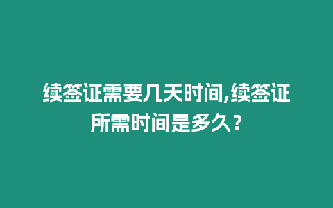 續(xù)簽證需要幾天時間,續(xù)簽證所需時間是多久？