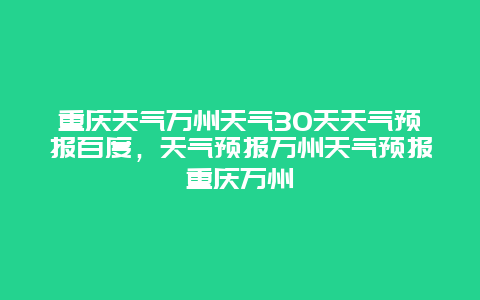 重慶天氣萬州天氣30天天氣預報百度，天氣預報萬州天氣預報重慶萬州