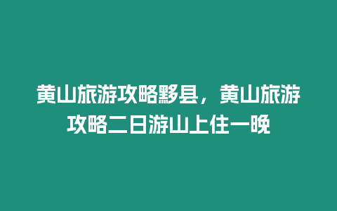 黃山旅游攻略黟縣，黃山旅游攻略二日游山上住一晚