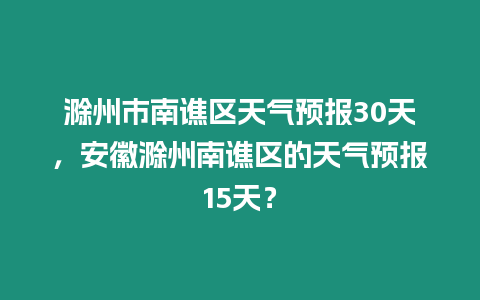 滁州市南譙區天氣預報30天，安徽滁州南譙區的天氣預報15天？