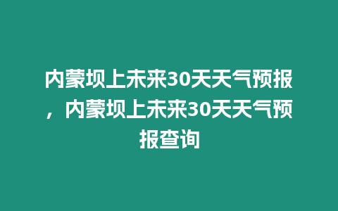 內蒙壩上未來30天天氣預報，內蒙壩上未來30天天氣預報查詢