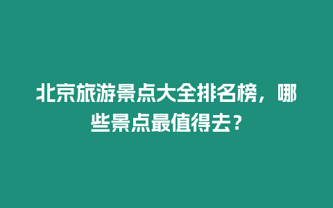 北京旅游景點大全排名榜，哪些景點最值得去？