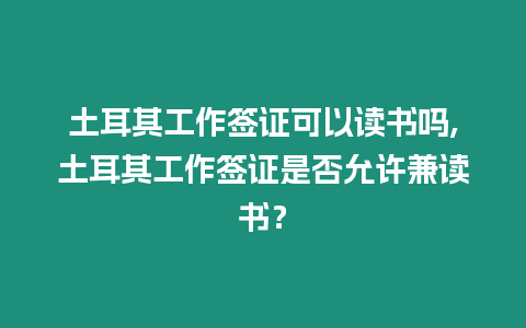 土耳其工作簽證可以讀書嗎,土耳其工作簽證是否允許兼讀書？