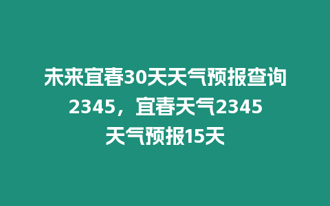 未來宜春30天天氣預報查詢2345，宜春天氣2345天氣預報15天