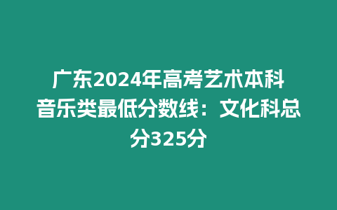 廣東2024年高考藝術本科音樂類最低分數線：文化科總分325分