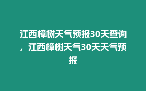 江西樟樹天氣預(yù)報30天查詢，江西樟樹天氣30天天氣預(yù)報