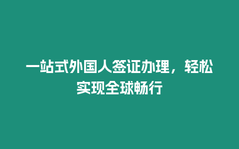 一站式外國人簽證辦理，輕松實現全球暢行