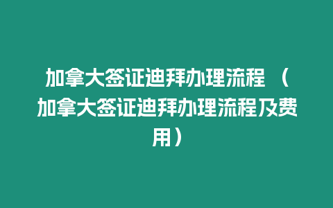 加拿大簽證迪拜辦理流程 （加拿大簽證迪拜辦理流程及費(fèi)用）