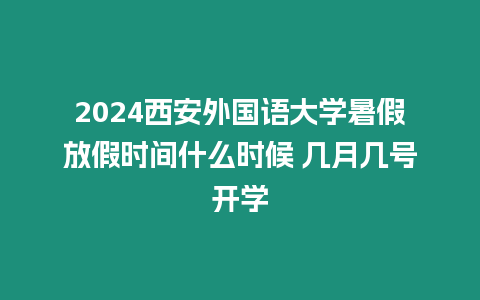 2024西安外國語大學(xué)暑假放假時(shí)間什么時(shí)候 幾月幾號開學(xué)