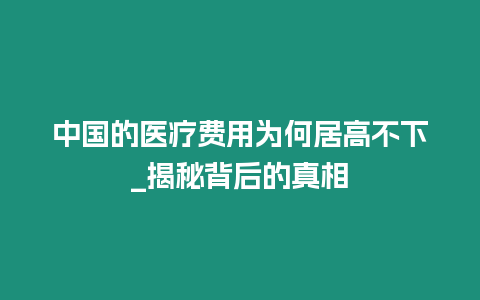 中國的醫療費用為何居高不下_揭秘背后的真相