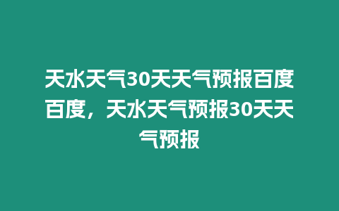 天水天氣30天天氣預(yù)報(bào)百度百度，天水天氣預(yù)報(bào)30天天氣預(yù)報(bào)