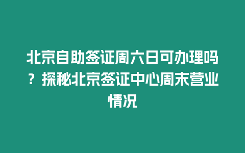 北京自助簽證周六日可辦理嗎？探秘北京簽證中心周末營業(yè)情況