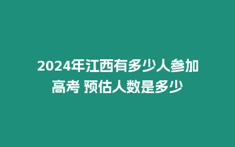 2024年江西有多少人參加高考 預估人數是多少