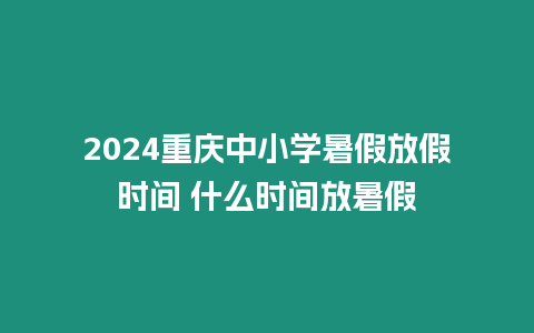 2024重慶中小學暑假放假時間 什么時間放暑假