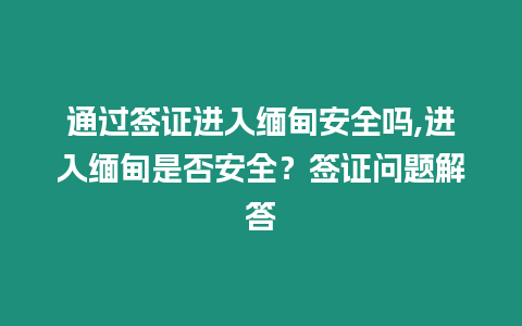 通過簽證進入緬甸安全嗎,進入緬甸是否安全？簽證問題解答