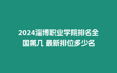 2024淄博職業學院排名全國第幾 最新排位多少名