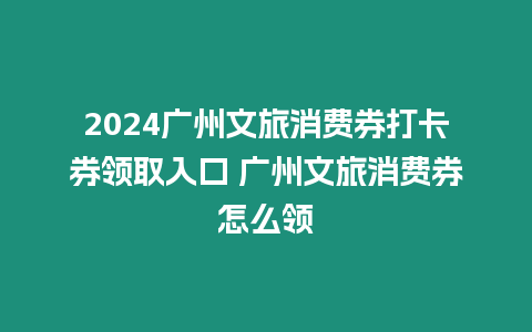 2024廣州文旅消費券打卡券領取入口 廣州文旅消費券怎么領