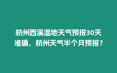 杭州西溪濕地天氣預(yù)報30天準確，杭州天氣半個月預(yù)報？