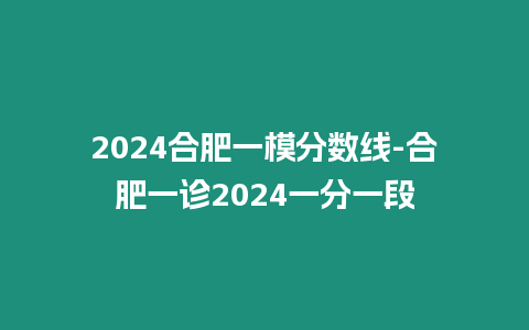 2024合肥一模分?jǐn)?shù)線-合肥一診2024一分一段