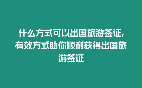 什么方式可以出國旅游簽證,有效方式助你順利獲得出國旅游簽證