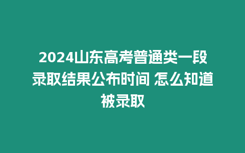 2024山東高考普通類一段錄取結果公布時間 怎么知道被錄取