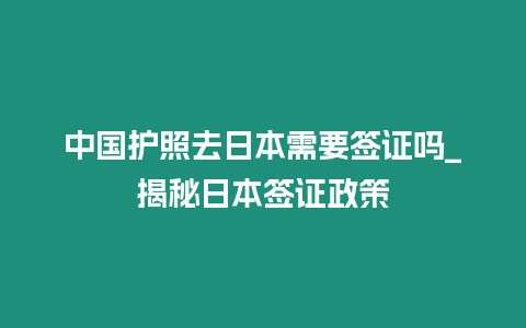 中國護照去日本需要簽證嗎_揭秘日本簽證政策