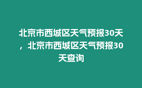 北京市西城區天氣預報30天，北京市西城區天氣預報30天查詢