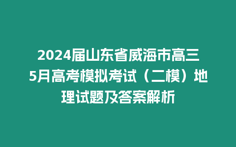 2024屆山東省威海市高三5月高考模擬考試（二模）地理試題及答案解析