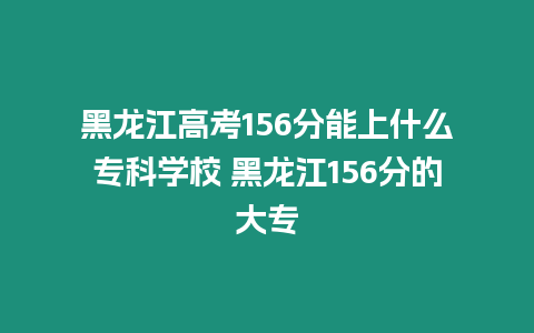 黑龍江高考156分能上什么專科學校 黑龍江156分的大專