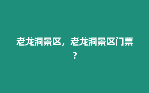 老龍洞景區(qū)，老龍洞景區(qū)門票？