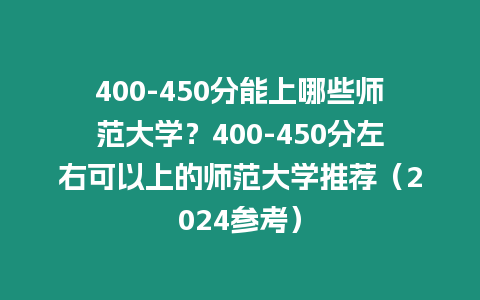 400-450分能上哪些師范大學？400-450分左右可以上的師范大學推薦（2024參考）